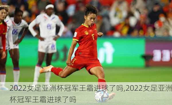 2022女足亚洲杯冠军王霜进球了吗,2022女足亚洲杯冠军王霜进球了吗