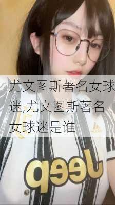 尤文图斯著名女球迷,尤文图斯著名女球迷是谁