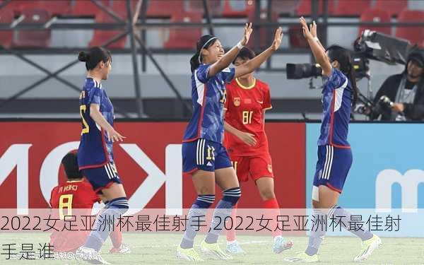 2022女足亚洲杯最佳射手,2022女足亚洲杯最佳射手是谁