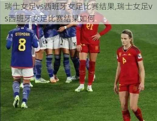 瑞士女足vs西班牙女足比赛结果,瑞士女足vs西班牙女足比赛结果如何