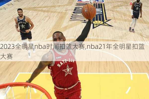 2023全明星nba时间扣篮大赛,nba21年全明星扣篮大赛