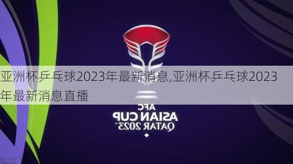 亚洲杯乒乓球2023年最新消息,亚洲杯乒乓球2023年最新消息直播