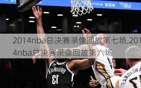 2014nba总决赛录像回放第七场,2014nba总决赛录像回放第六场