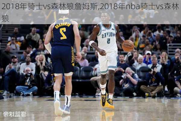 2018年骑士vs森林狼詹姆斯,2018年nba骑士vs森林狼