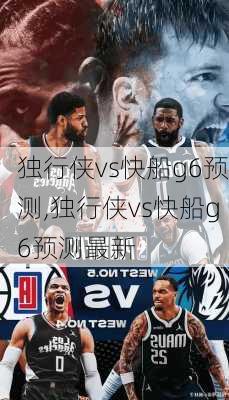 独行侠vs快船g6预测,独行侠vs快船g6预测最新