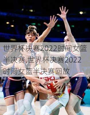 世界杯决赛2022时间女篮半决赛,世界杯决赛2022时间女篮半决赛回放