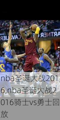 nba圣诞大战2016,nba圣诞大战2016骑士vs勇士回放