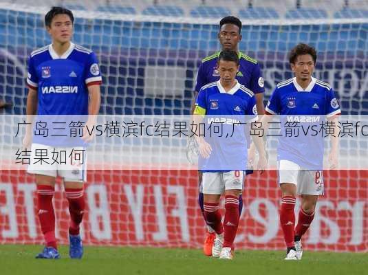 广岛三箭vs横滨fc结果如何,广岛三箭vs横滨fc结果如何