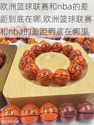 欧洲篮球联赛和nba的差距到底在哪,欧洲篮球联赛和nba的差距到底在哪里