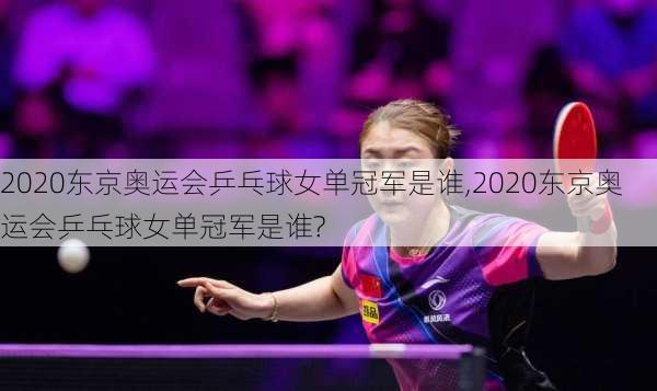 2020东京奥运会乒乓球女单冠军是谁,2020东京奥运会乒乓球女单冠军是谁?