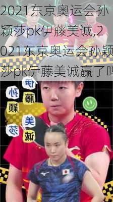 2021东京奥运会孙颖莎pk伊藤美诚,2021东京奥运会孙颖莎pk伊藤美诚赢了吗