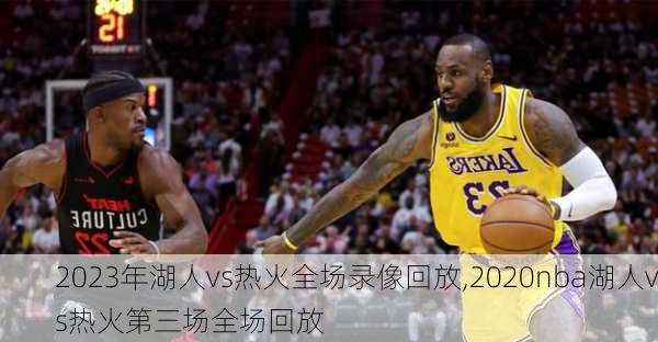 2023年湖人vs热火全场录像回放,2020nba湖人vs热火第三场全场回放