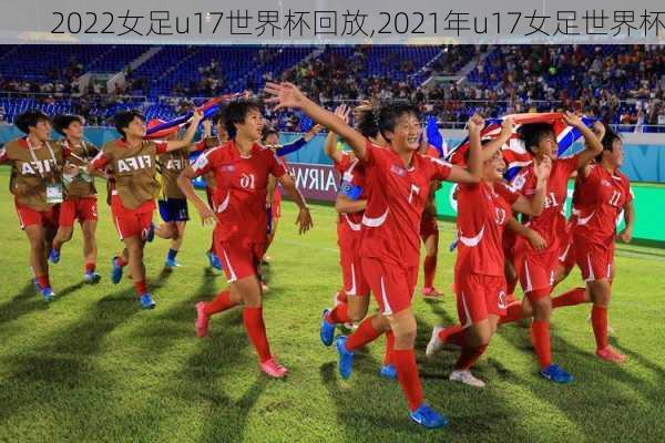 2022女足u17世界杯回放,2021年u17女足世界杯