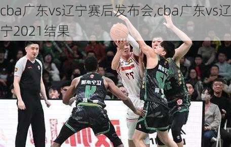 cba广东vs辽宁赛后发布会,cba广东vs辽宁2021结果