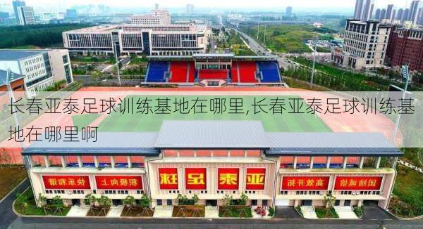 长春亚泰足球训练基地在哪里,长春亚泰足球训练基地在哪里啊