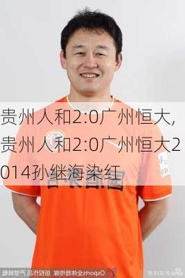 贵州人和2:0广州恒大,贵州人和2:0广州恒大2014孙继海染红