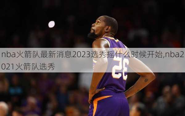 nba火箭队最新消息2023选秀摇什么时候开始,nba2021火箭队选秀