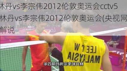 林丹vs李宗伟2012伦敦奥运会cctv5,林丹vs李宗伟2012伦敦奥运会(央视网)解说