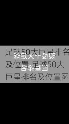 足球50大巨星排名及位置,足球50大巨星排名及位置图