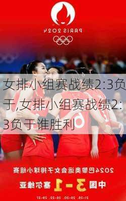 女排小组赛战绩2:3负于,女排小组赛战绩2:3负于谁胜利