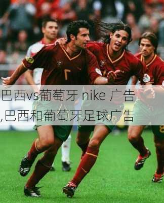 巴西vs葡萄牙 nike 广告,巴西和葡萄牙足球广告