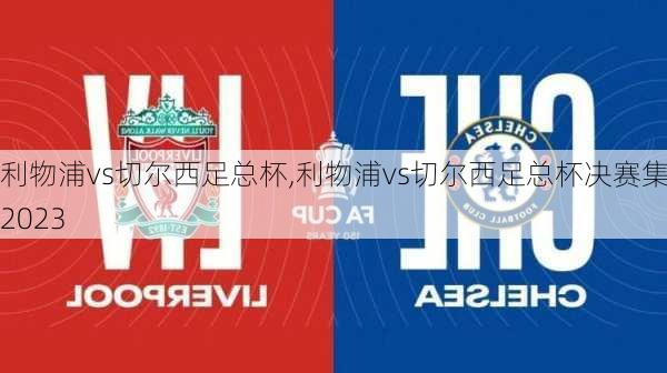 利物浦vs切尔西足总杯,利物浦vs切尔西足总杯决赛集锦2023