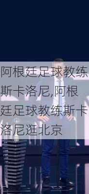 阿根廷足球教练斯卡洛尼,阿根廷足球教练斯卡洛尼逛北京