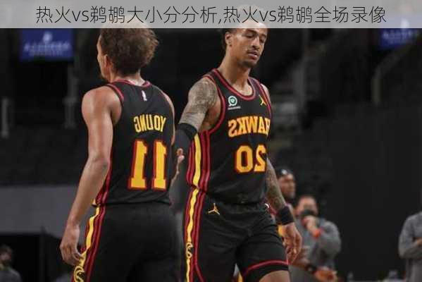 热火vs鹈鹕大小分分析,热火vs鹈鹕全场录像