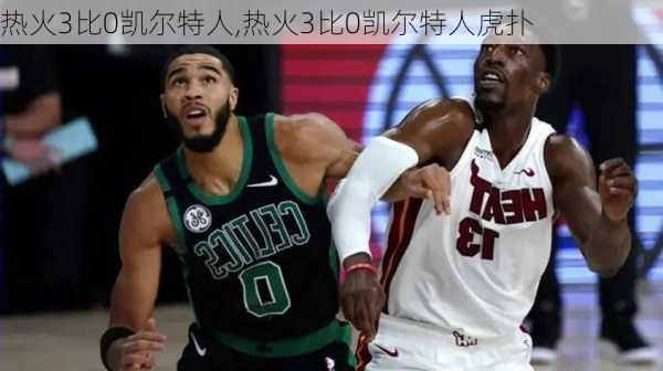 热火3比0凯尔特人,热火3比0凯尔特人虎扑