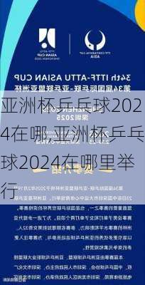 亚洲杯乒乓球2024在哪,亚洲杯乒乓球2024在哪里举行