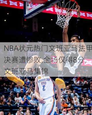 NBA状元热门文班亚马法甲决赛遭惨败,全场仅得8分,文班亚马集锦