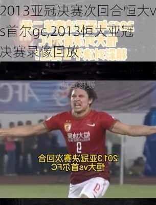 2013亚冠决赛次回合恒大vs首尔gc,2013恒大亚冠决赛录像回放