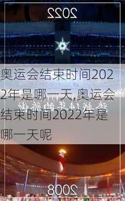 奥运会结束时间2022年是哪一天,奥运会结束时间2022年是哪一天呢