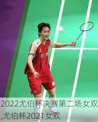 2022尤伯杯决赛第二场女双,尤伯杯2021女双