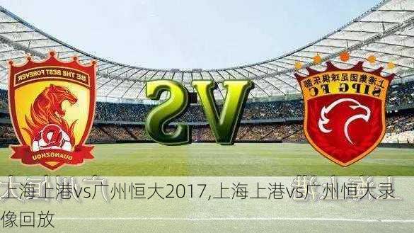 上海上港vs广州恒大2017,上海上港vs广州恒大录像回放