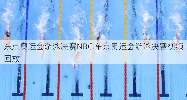 东京奥运会游泳决赛NBC,东京奥运会游泳决赛视频回放