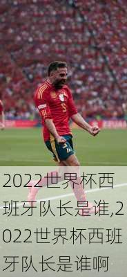 2022世界杯西班牙队长是谁,2022世界杯西班牙队长是谁啊