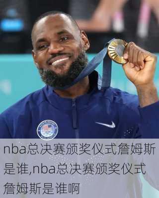 nba总决赛颁奖仪式詹姆斯是谁,nba总决赛颁奖仪式詹姆斯是谁啊