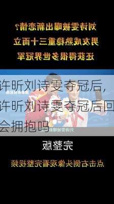 许昕刘诗雯夺冠后,许昕刘诗雯夺冠后回会拥抱吗